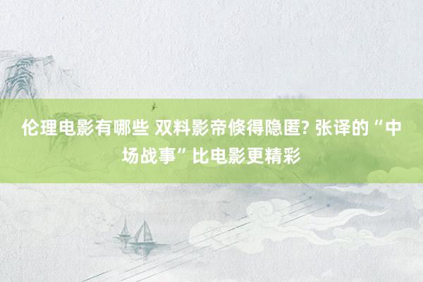 伦理电影有哪些 双料影帝倏得隐匿? 张译的“中场战事”比电影更精彩
