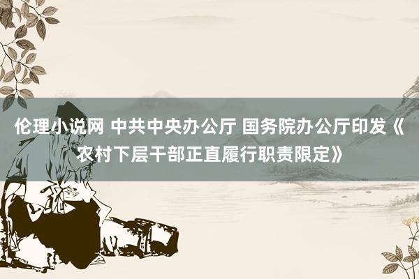 伦理小说网 中共中央办公厅 国务院办公厅印发《农村下层干部正直履行职责限定》