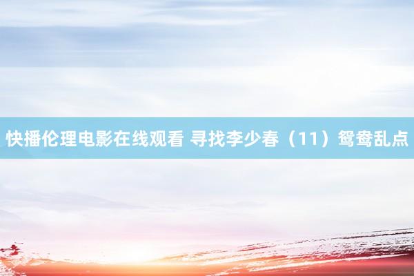快播伦理电影在线观看 寻找李少春（11）鸳鸯乱点
