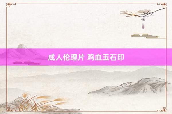 成人伦理片 鸡血玉石印