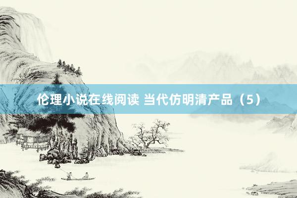 伦理小说在线阅读 当代仿明清产品（5）