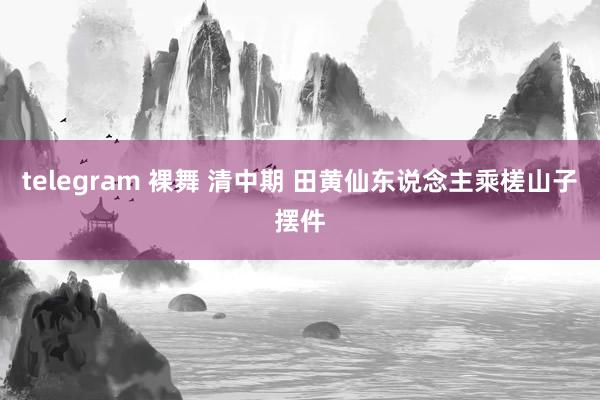 telegram 裸舞 清中期 田黄仙东说念主乘槎山子摆件
