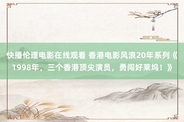 快播伦理电影在线观看 香港电影风浪20年系列《1998年，三个香港顶尖演员，勇闯好莱坞！》