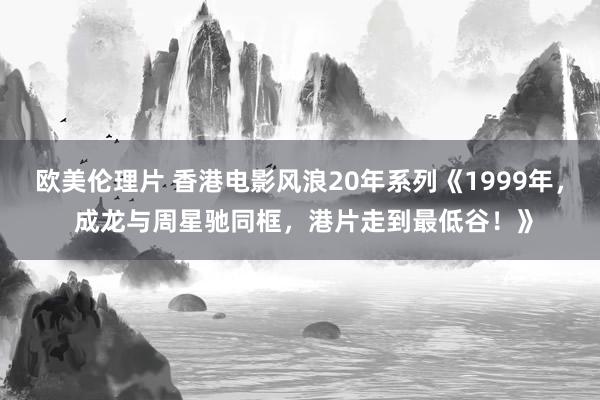 欧美伦理片 香港电影风浪20年系列《1999年， 成龙与周星驰同框，港片走到最低谷！》