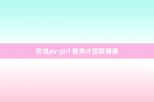 在线av girl 姜秀才因联得偶