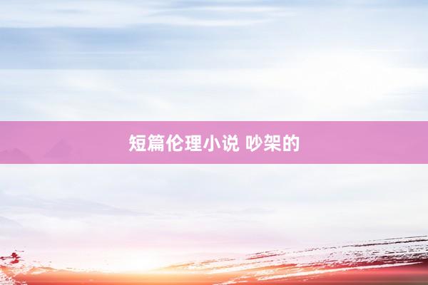 短篇伦理小说 吵架的