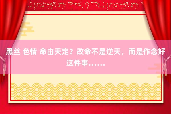 黑丝 色情 命由天定？改命不是逆天，而是作念好这件事……