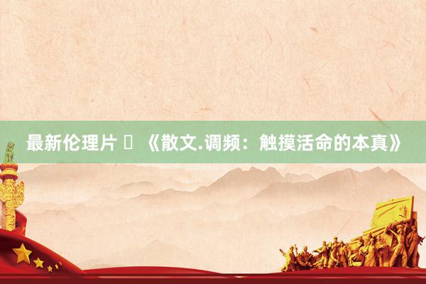 最新伦理片 ​《散文.调频：触摸活命的本真》