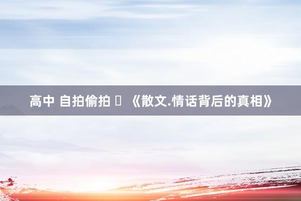 高中 自拍偷拍 ​《散文.情话背后的真相》