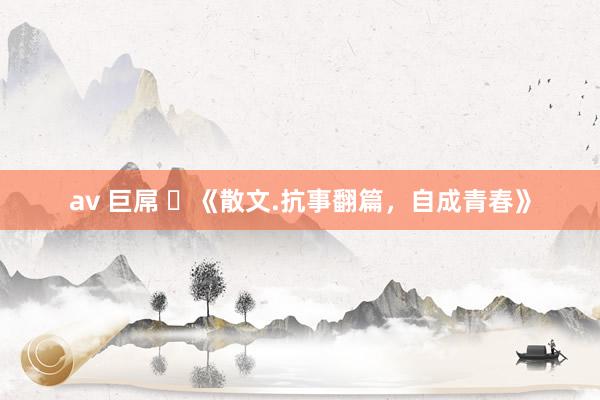 av 巨屌 ​《散文.抗事翻篇，自成青春》