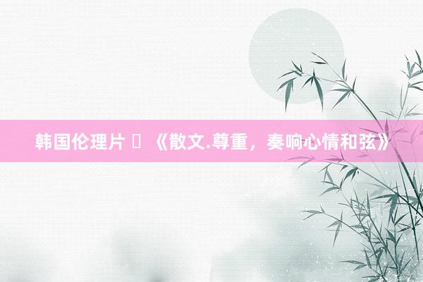韩国伦理片 ​《散文.尊重，奏响心情和弦》