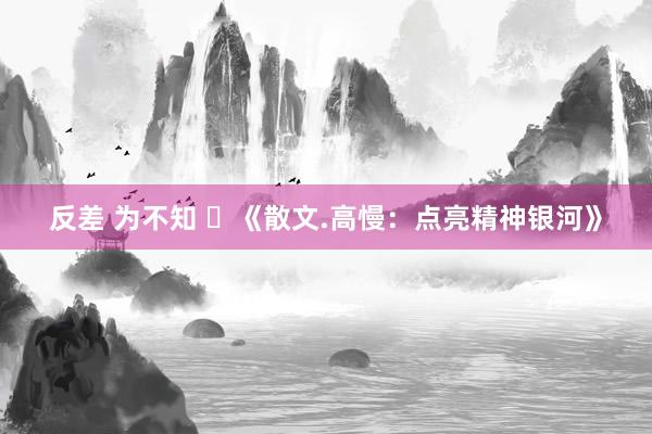 反差 为不知 ​《散文.高慢：点亮精神银河》