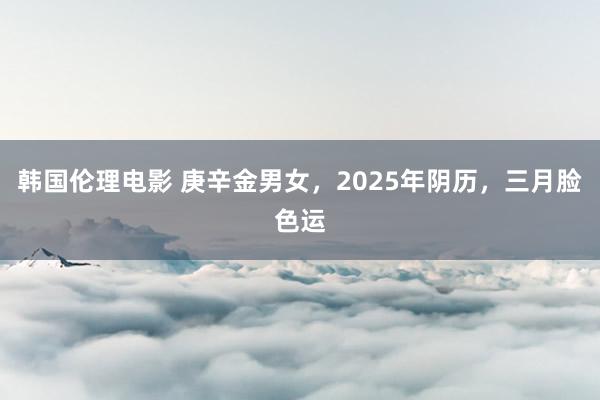 韩国伦理电影 庚辛金男女，2025年阴历，三月脸色运