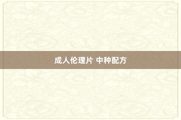 成人伦理片 中种配方