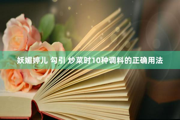 妖媚婷儿 勾引 炒菜时10种调料的正确用法
