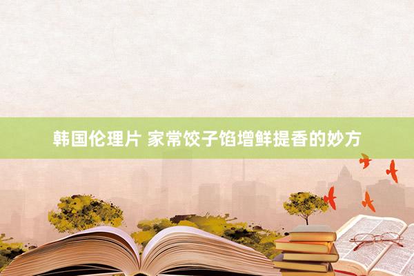 韩国伦理片 家常饺子馅增鲜提香的妙方
