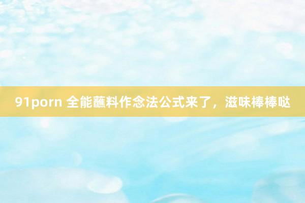 91porn 全能蘸料作念法公式来了，滋味棒棒哒