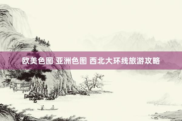 欧美色图 亚洲色图 西北大环线旅游攻略