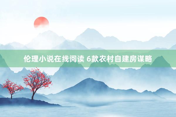 伦理小说在线阅读 6款农村自建房谋略