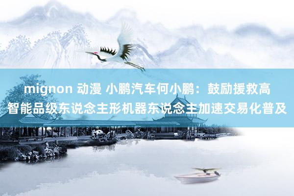 mignon 动漫 小鹏汽车何小鹏：鼓励援救高智能品级东说念主形机器东说念主加速交易化普及
