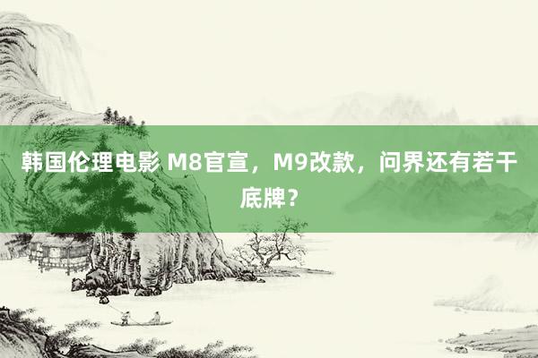 韩国伦理电影 M8官宣，M9改款，问界还有若干底牌？