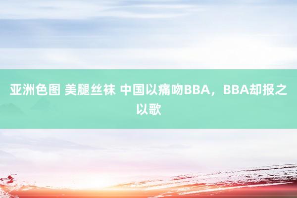 亚洲色图 美腿丝袜 中国以痛吻BBA，BBA却报之以歌