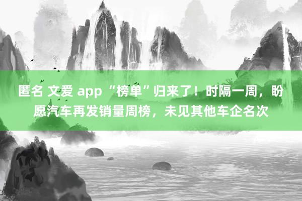 匿名 文爱 app “榜单”归来了！时隔一周，盼愿汽车再发销量周榜，未见其他车企名次
